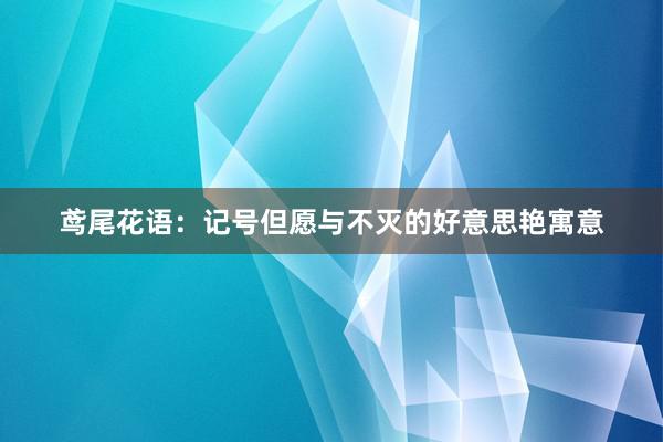 鸢尾花语：记号但愿与不灭的好意思艳寓意