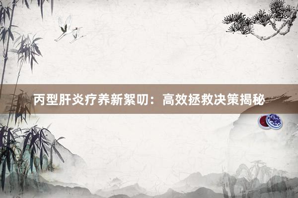 丙型肝炎疗养新絮叨：高效拯救决策揭秘