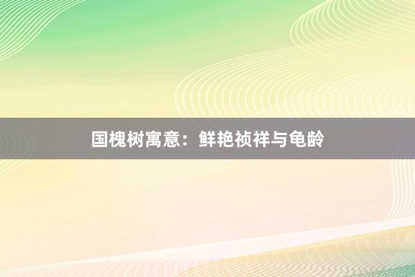 国槐树寓意：鲜艳祯祥与龟龄