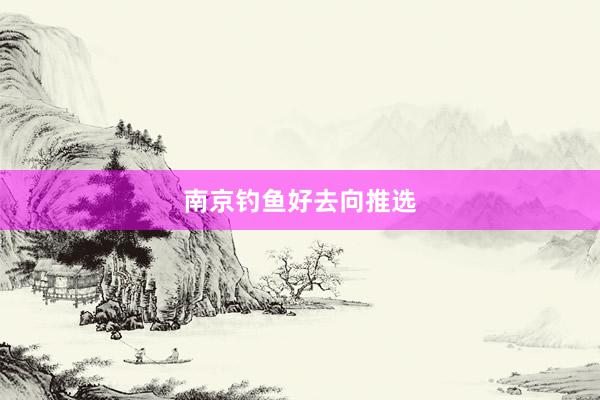 南京钓鱼好去向推选