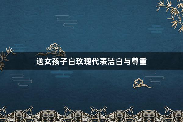 送女孩子白玫瑰代表洁白与尊重