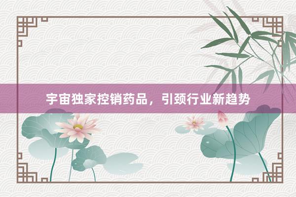 宇宙独家控销药品，引颈行业新趋势