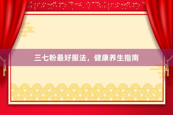 三七粉最好服法，健康养生指南