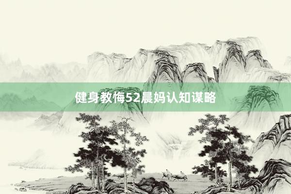健身教悔52晨妈认知谋略