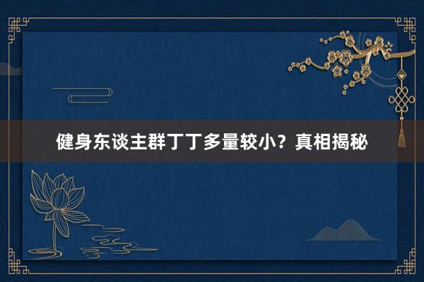 健身东谈主群丁丁多量较小？真相揭秘