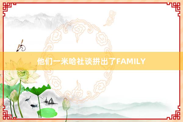 他们一米哈社谈拼出了FAMILY