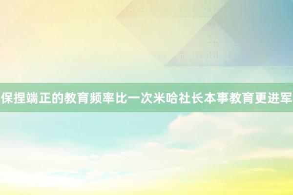 保捏端正的教育频率比一次米哈社长本事教育更进军