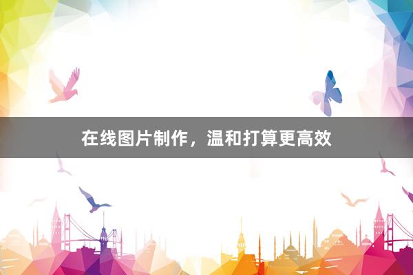 在线图片制作，温和打算更高效