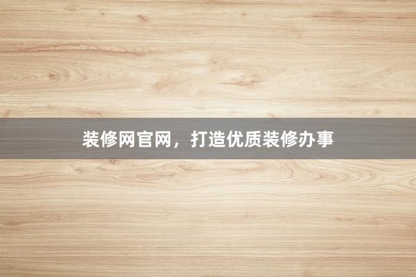 装修网官网,打造优质装修办事