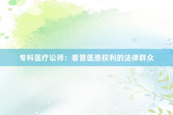 专科医疗讼师：看管医患权利的法律群众