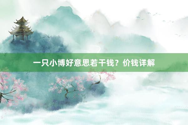 一只小博好意思若干钱？价钱详解