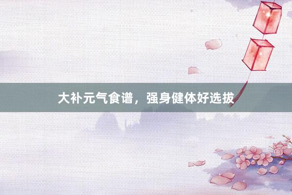 大补元气食谱，强身健体好选拔